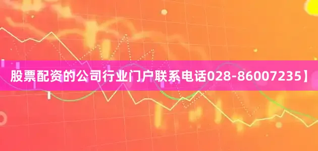 股票配资的公司行业门户联系电话028-86007235】