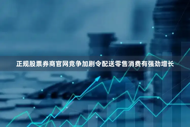 正规股票券商官网竞争加剧令配送零售消费有强劲增长