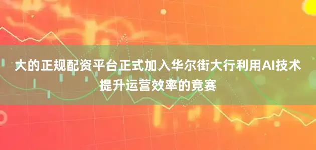 大的正规配资平台正式加入华尔街大行利用AI技术提升运营效率的竞赛