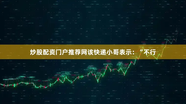 炒股配资门户推荐网该快递小哥表示：“不行