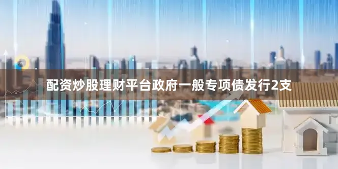 配资炒股理财平台政府一般专项债发行2支