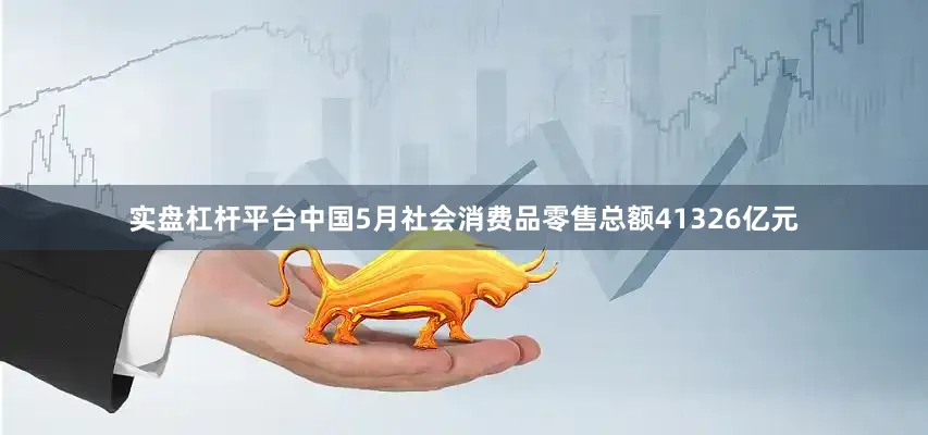 实盘杠杆平台中国5月社会消费品零售总额41326亿元