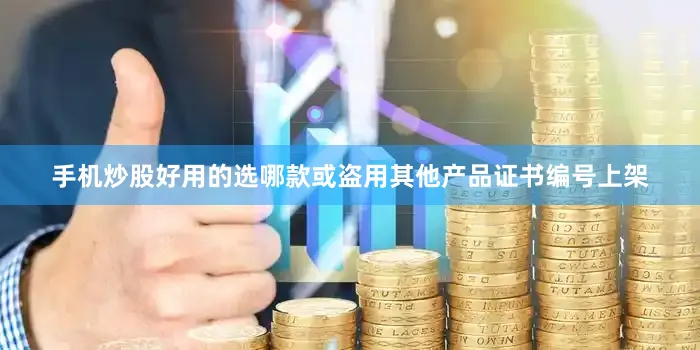 手机炒股好用的选哪款或盗用其他产品证书编号上架