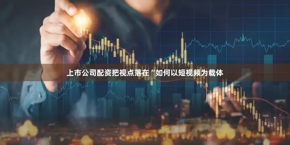 上市公司配资把视点落在“如何以短视频为载体