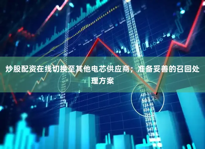 炒股配资在线切换至其他电芯供应商；准备妥善的召回处理方案