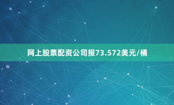 网上股票配资公司报73.572美元/桶