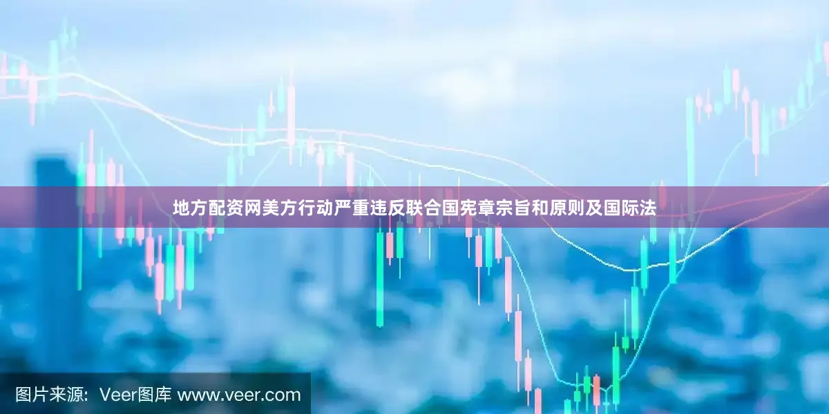 地方配资网美方行动严重违反联合国宪章宗旨和原则及国际法