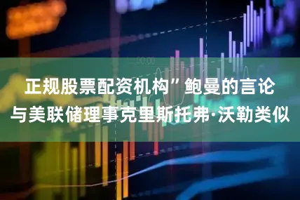 正规股票配资机构”　　鲍曼的言论与美联储理事克里斯托弗·沃勒类似