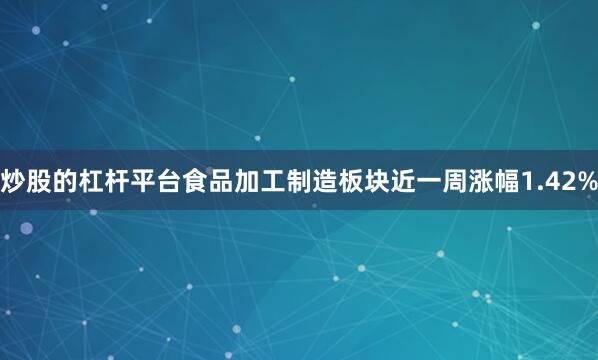 炒股的杠杆平台食品加工制造板块近一周涨幅1.42%