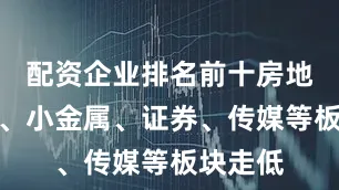 配资企业排名前十房地产服务、小金属、证券、传媒等板块走低