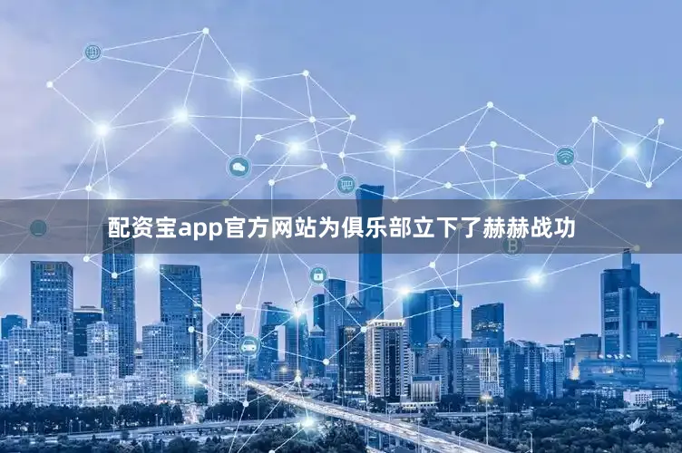 配资宝app官方网站为俱乐部立下了赫赫战功