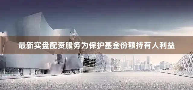 最新实盘配资服务为保护基金份额持有人利益