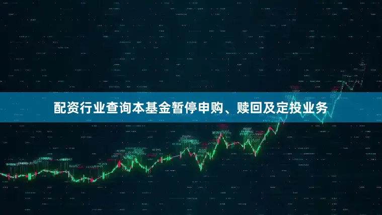 配资行业查询本基金暂停申购、赎回及定投业务