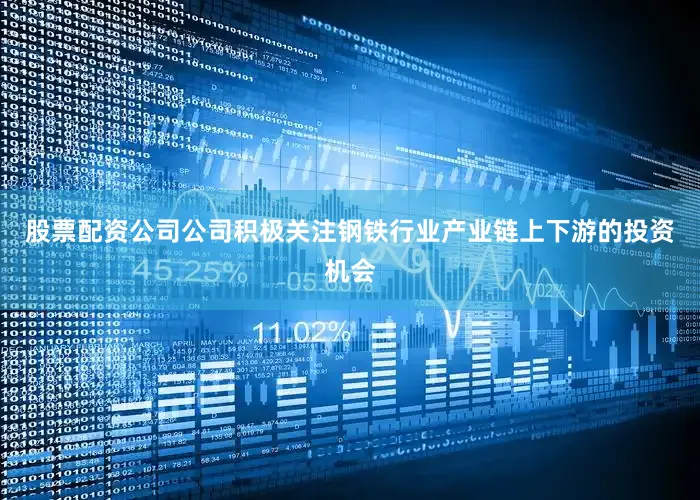 股票配资公司公司积极关注钢铁行业产业链上下游的投资机会