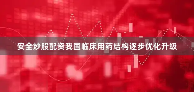 安全炒股配资我国临床用药结构逐步优化升级