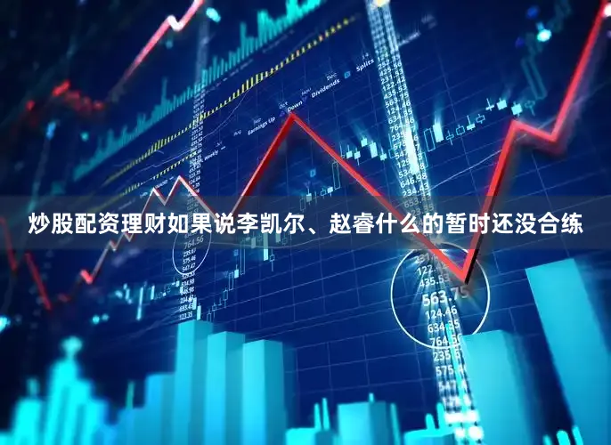 炒股配资理财如果说李凯尔、赵睿什么的暂时还没合练