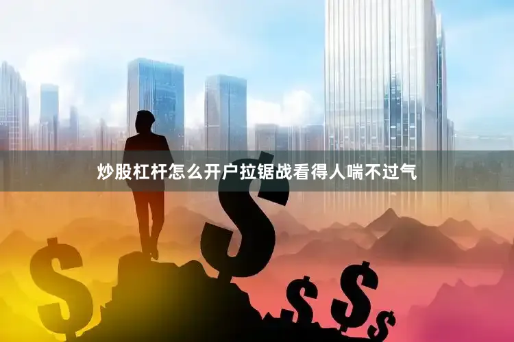 炒股杠杆怎么开户拉锯战看得人喘不过气
