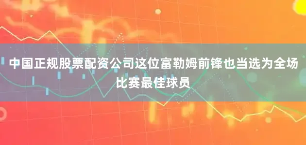 中国正规股票配资公司这位富勒姆前锋也当选为全场比赛最佳球员