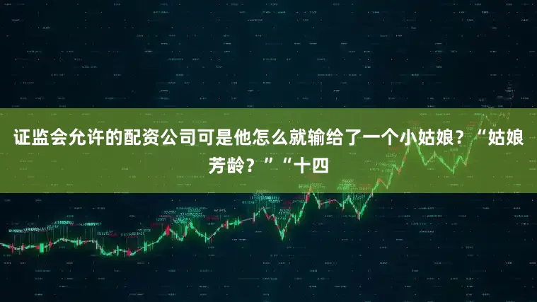 证监会允许的配资公司可是他怎么就输给了一个小姑娘？“姑娘芳龄？”“十四