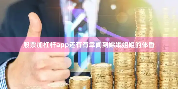 股票加杠杆app还有有幸闻到嫦娥姐姐的体香