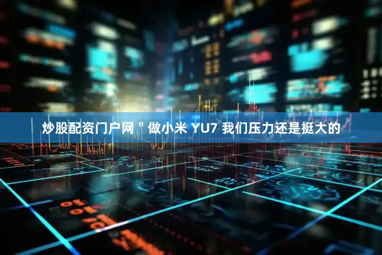炒股配资门户网＂做小米 YU7 我们压力还是挺大的