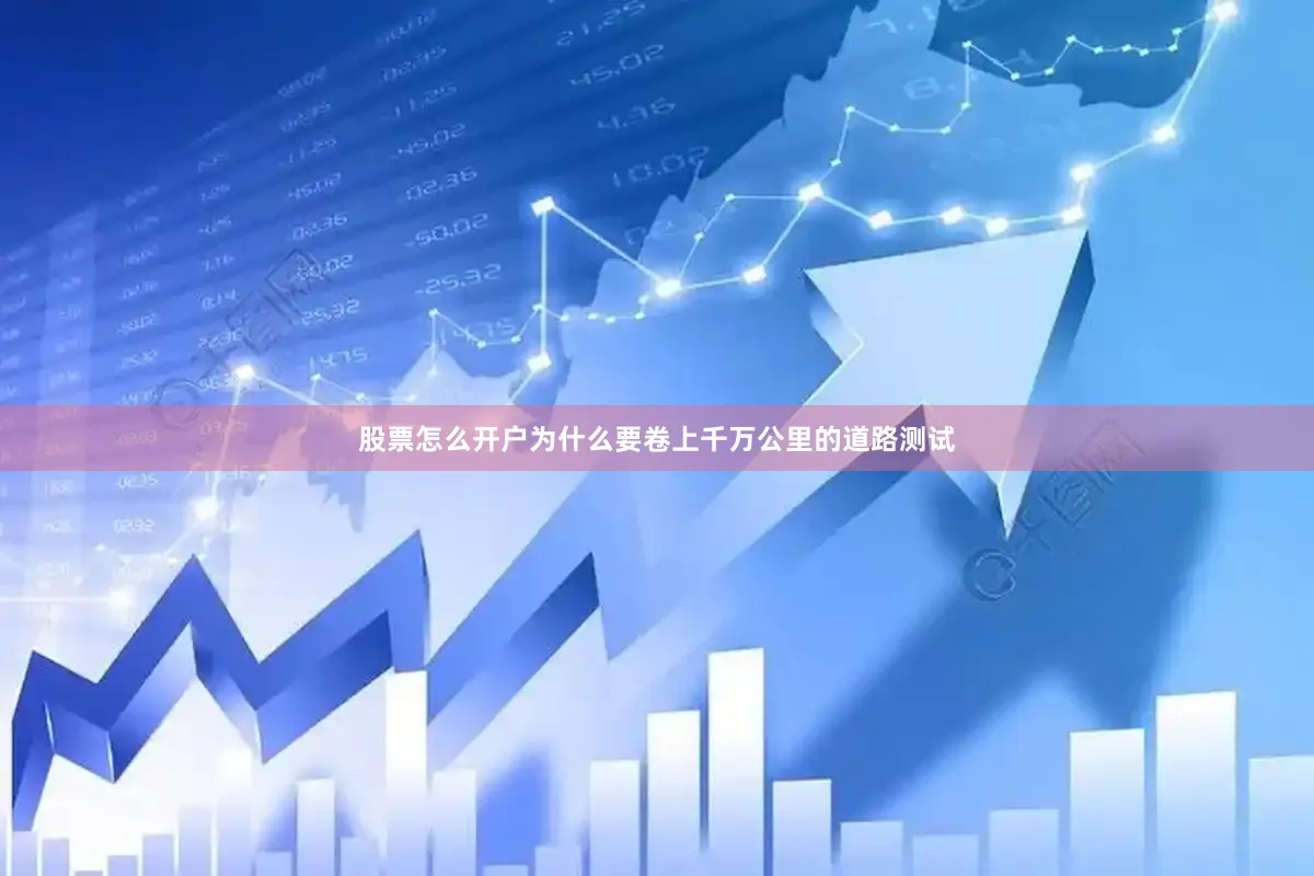 股票怎么开户为什么要卷上千万公里的道路测试