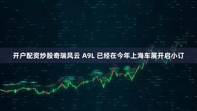 开户配资炒股奇瑞风云 A9L 已经在今年上海车展开启小订