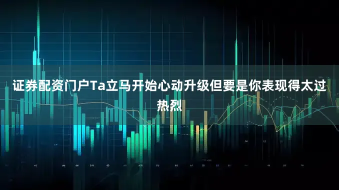 证券配资门户Ta立马开始心动升级但要是你表现得太过热烈