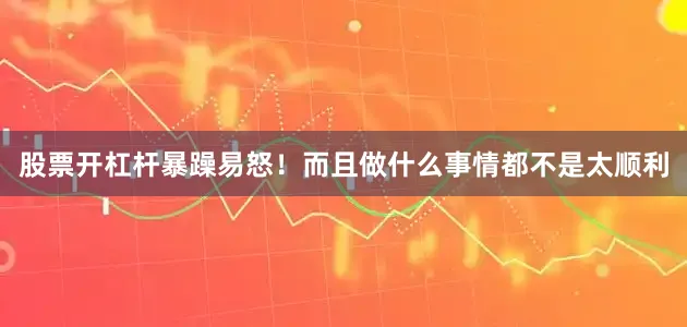股票开杠杆暴躁易怒！而且做什么事情都不是太顺利