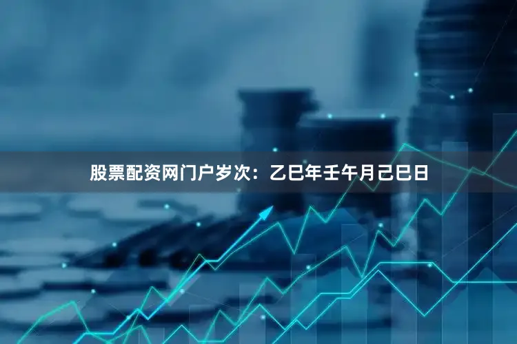 股票配资网门户岁次：乙巳年壬午月己巳日