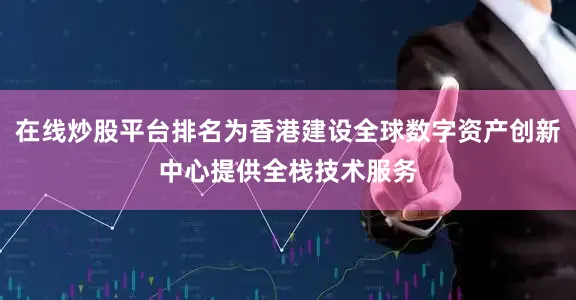 在线炒股平台排名为香港建设全球数字资产创新中心提供全栈技术服务