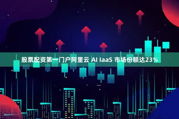 股票配资第一门户阿里云 AI IaaS 市场份额达23%