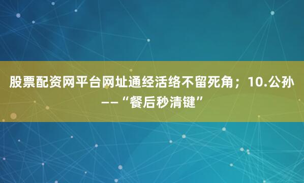 股票配资网平台网址通经活络不留死角；10.公孙——“餐后秒清键”