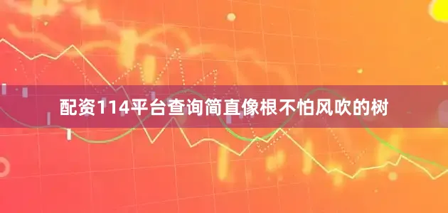 配资114平台查询简直像根不怕风吹的树