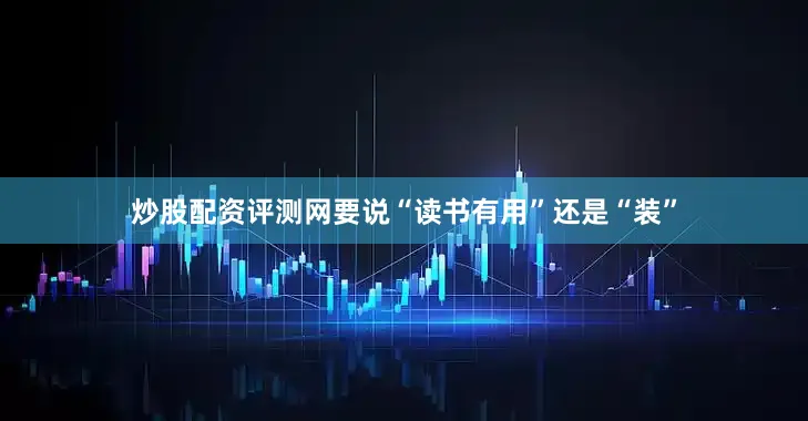 炒股配资评测网要说“读书有用”还是“装”