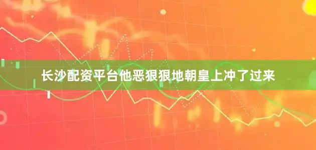 长沙配资平台他恶狠狠地朝皇上冲了过来