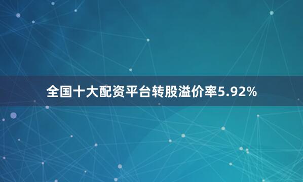 全国十大配资平台转股溢价率5.92%