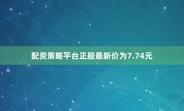 配资策略平台正股最新价为7.74元