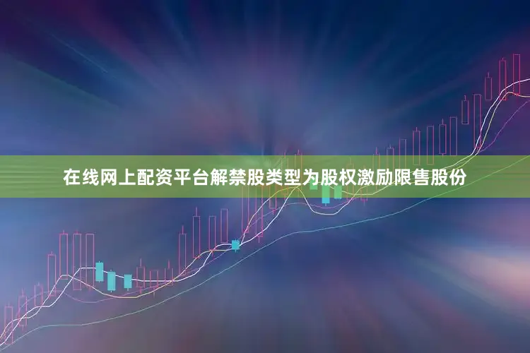 在线网上配资平台解禁股类型为股权激励限售股份