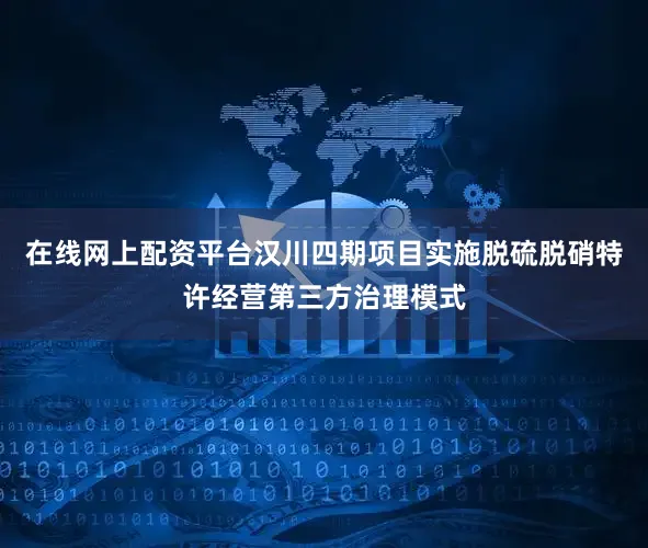 在线网上配资平台汉川四期项目实施脱硫脱硝特许经营第三方治理模式