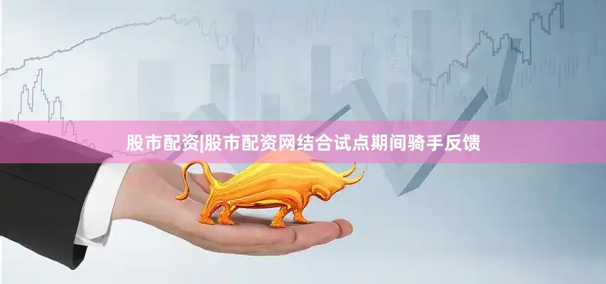 股市配资|股市配资网结合试点期间骑手反馈