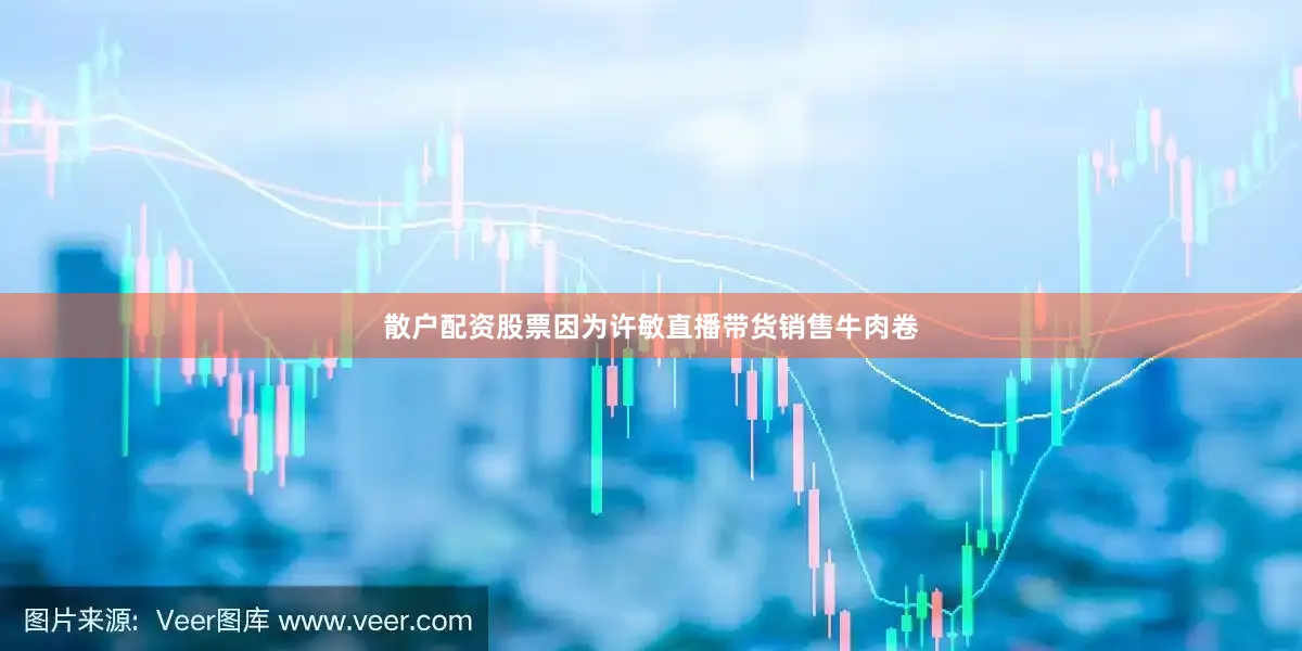 散户配资股票因为许敏直播带货销售牛肉卷