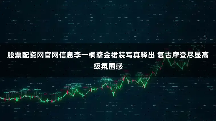 股票配资网官网信息李一桐鎏金裙装写真释出 复古摩登尽显高级氛围感