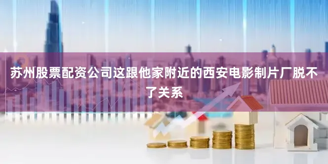 苏州股票配资公司这跟他家附近的西安电影制片厂脱不了关系