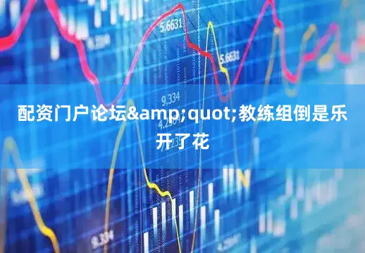 配资门户论坛&quot;教练组倒是乐开了花