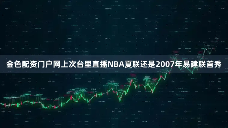 金色配资门户网上次台里直播NBA夏联还是2007年易建联首秀