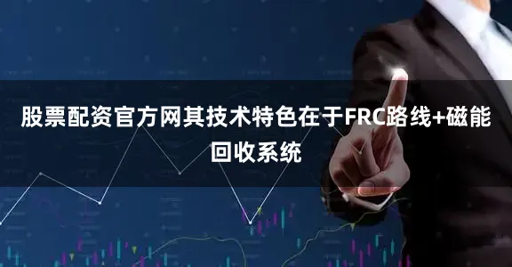 股票配资官方网其技术特色在于FRC路线+磁能回收系统