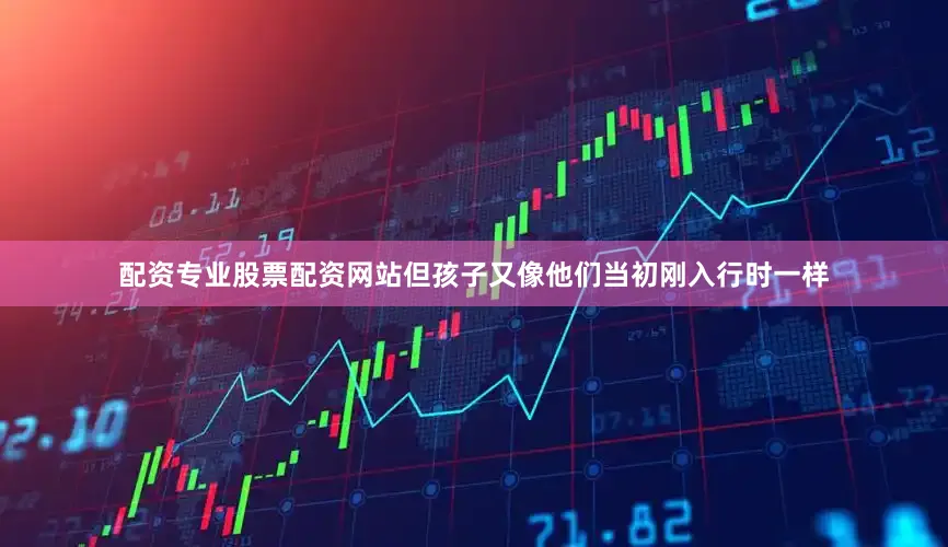 配资专业股票配资网站但孩子又像他们当初刚入行时一样