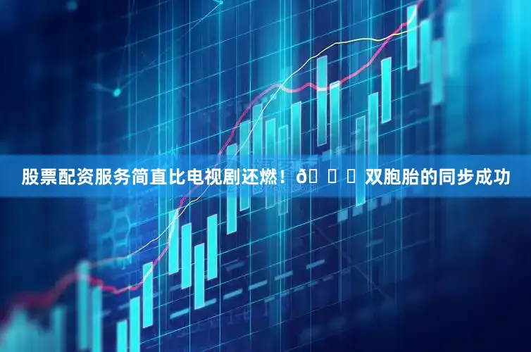 股票配资服务简直比电视剧还燃！🌟双胞胎的同步成功