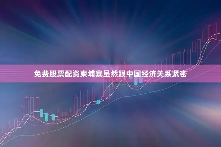 免费股票配资柬埔寨虽然跟中国经济关系紧密
